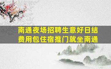 南通夜场招聘生意好日结费用包住宿推门就坐南通